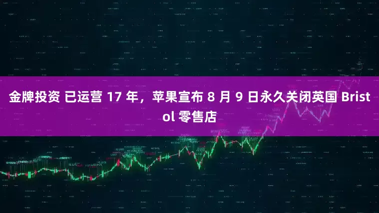 金牌投资 已运营 17 年，苹果宣布 8 月 9 日永久关闭英国 Bristol 零售店