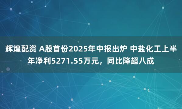 辉煌配资 A股首份2025年中报出炉 中盐化工上半年净利5271.55万元，同比降超八成