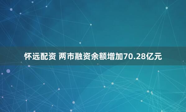 怀远配资 两市融资余额增加70.28亿元