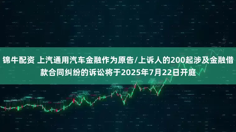 锦牛配资 上汽通用汽车金融作为原告/上诉人的200起涉及金融借款合同纠纷的诉讼将于2025年7月22日开庭