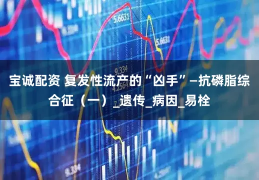 宝诚配资 复发性流产的“凶手”—抗磷脂综合征（一）_遗传_病因_易栓