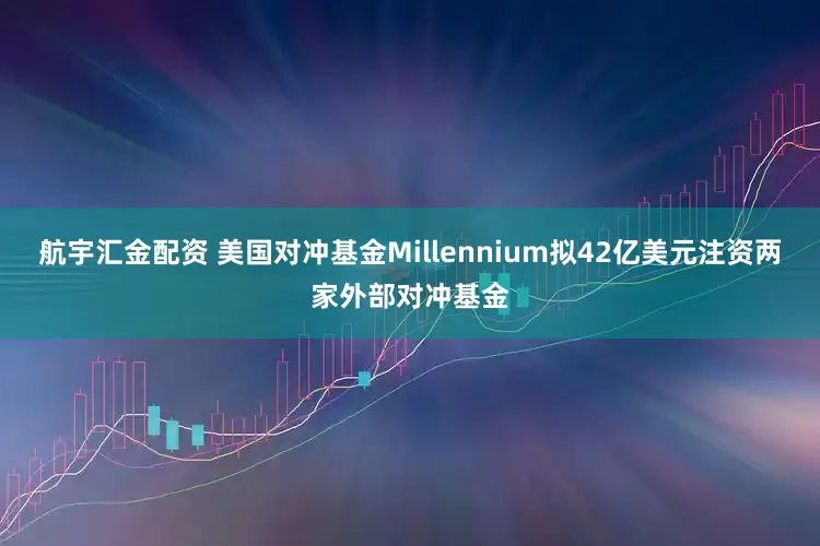 航宇汇金配资 美国对冲基金Millennium拟42亿美元注资两家外部对冲基金