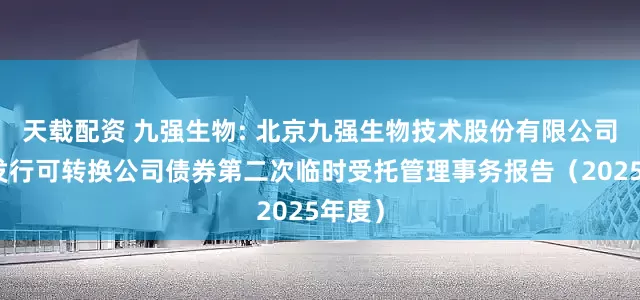 天载配资 九强生物: 北京九强生物技术股份有限公司公开发行可转换公司债券第二次临时受托管理事务报告（2025年度）