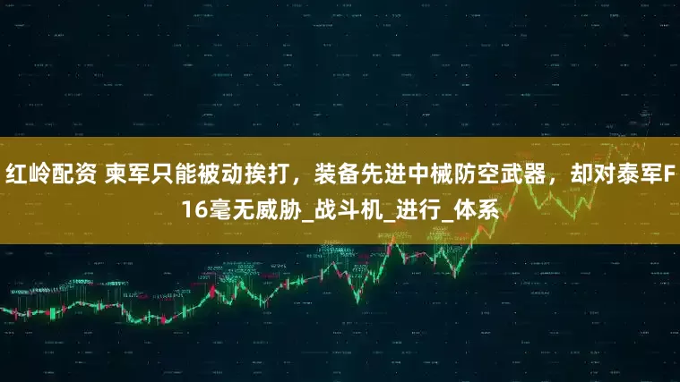 红岭配资 柬军只能被动挨打，装备先进中械防空武器，却对泰军F16毫无威胁_战斗机_进行_体系