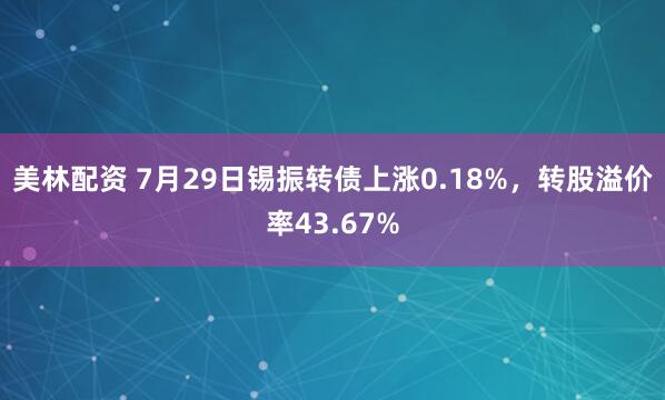 美林配资 7月29日锡振转债上涨0.18%，转股溢价率43.67%