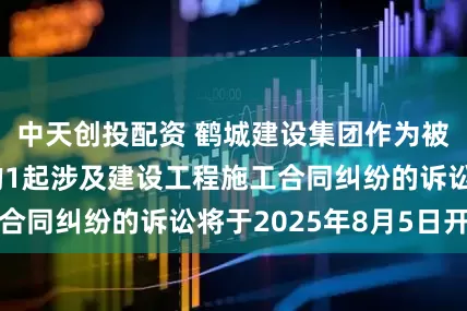 中天创投配资 鹤城建设集团作为被告/被上诉人的1起涉及建设工程施工合同纠纷的诉讼将于2025年8月5日开庭