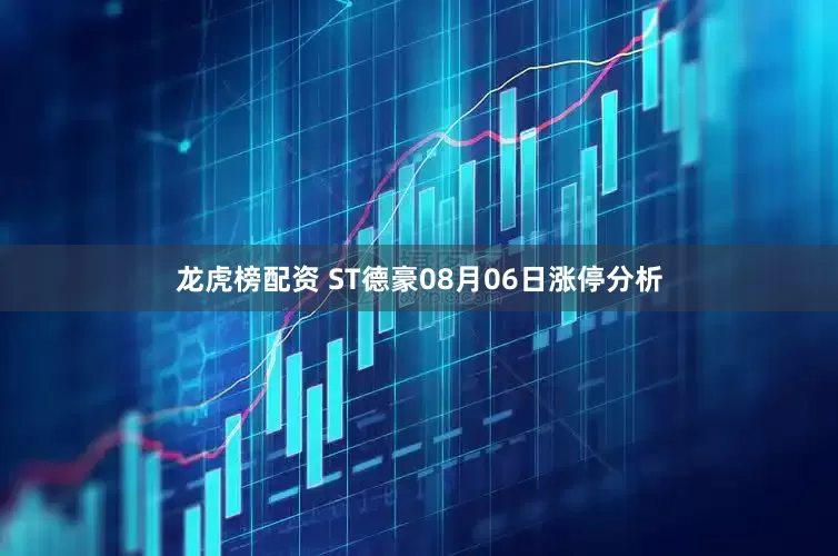 龙虎榜配资 ST德豪08月06日涨停分析