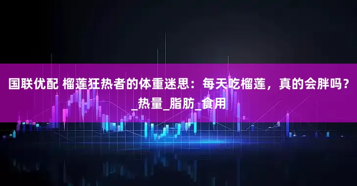 国联优配 榴莲狂热者的体重迷思：每天吃榴莲，真的会胖吗？_热量_脂肪_食用