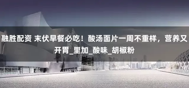 融胜配资 末伏早餐必吃！酸汤面片一周不重样，营养又开胃_里加_酸味_胡椒粉