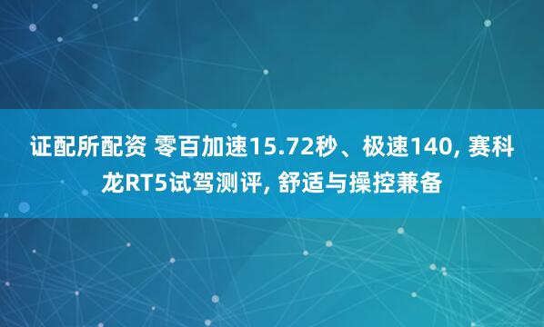 证配所配资 零百加速15.72秒、极速140, 赛科龙RT5试驾测评, 舒适与操控兼备