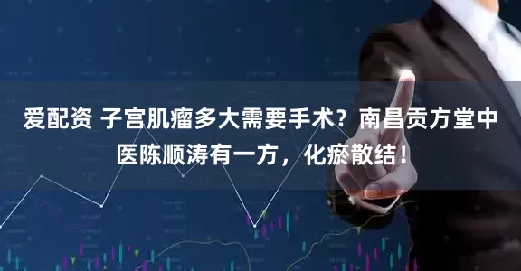 爱配资 子宫肌瘤多大需要手术？南昌贡方堂中医陈顺涛有一方，化瘀散结！