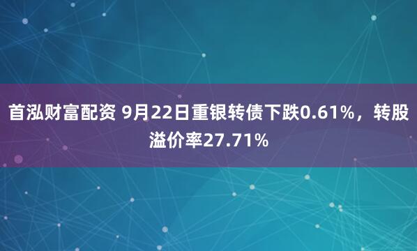 首泓财富配资 9月22日重银转债下跌0.61%，转股溢价率27.71%