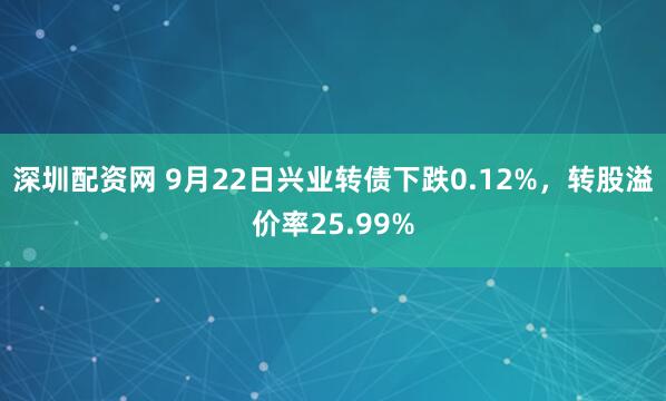 深圳配资网 9月22日兴业转债下跌0.12%，转股溢价率25.99%