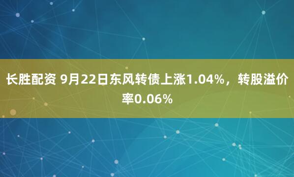 长胜配资 9月22日东风转债上涨1.04%，转股溢价率0.06%