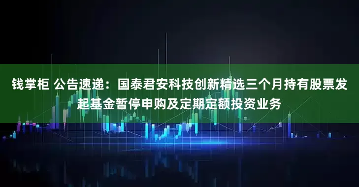钱掌柜 公告速递：国泰君安科技创新精选三个月持有股票发起基金暂停申购及定期定额投资业务