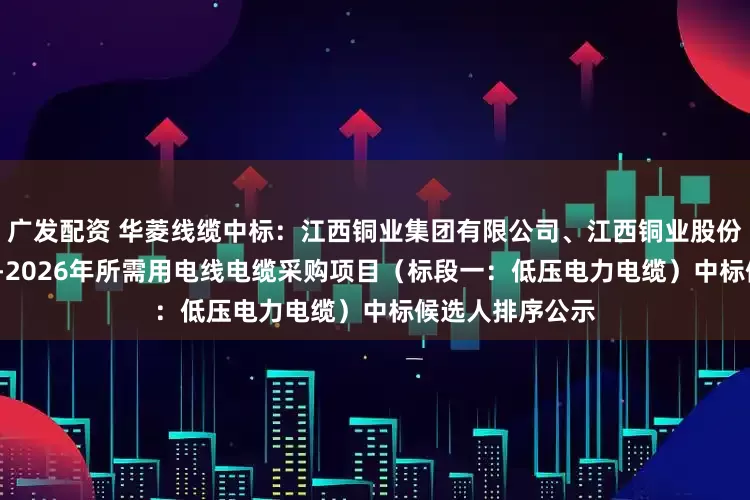 广发配资 华菱线缆中标：江西铜业集团有限公司、江西铜业股份有限公司2025-2026年所需用电线电缆采购项目（标段一：低压电力电缆）中标候选人排序公示