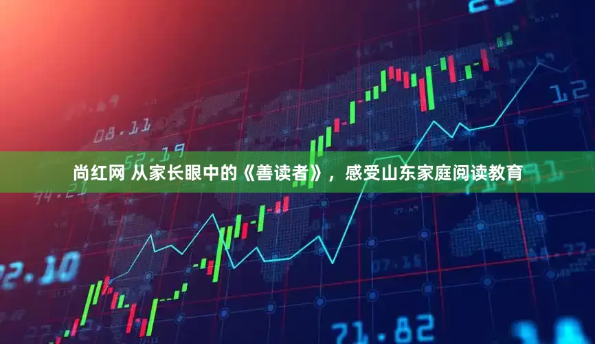 尚红网 从家长眼中的《善读者》，感受山东家庭阅读教育