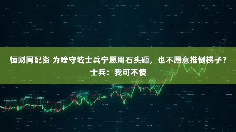 恒财网配资 为啥守城士兵宁愿用石头砸，也不愿意推倒梯子？士兵：我可不傻