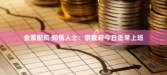 金景配资 知情人士：宗馥莉今日正常上班