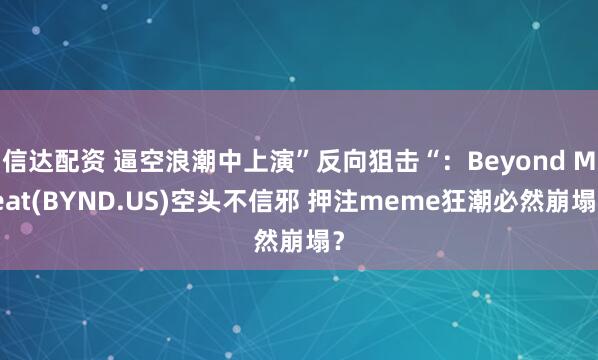 信达配资 逼空浪潮中上演”反向狙击“：Beyond Meat(BYND.US)空头不信邪 押注meme狂潮必然崩塌？