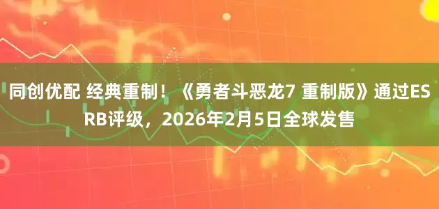 同创优配 经典重制！《勇者斗恶龙7 重制版》通过ESRB评级，2026年2月5日全球发售