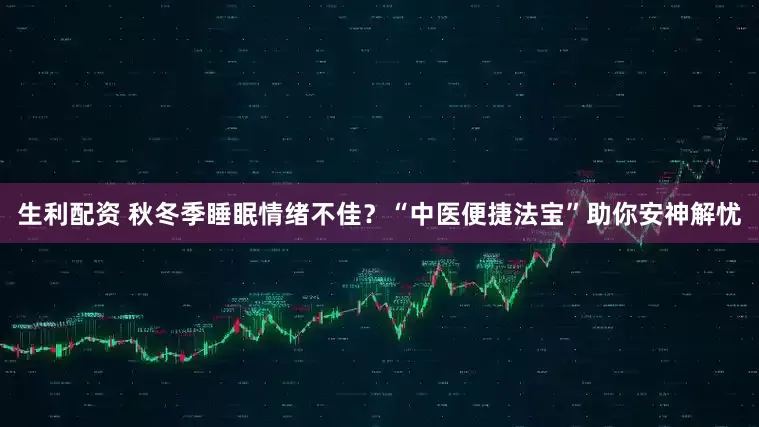 生利配资 秋冬季睡眠情绪不佳？“中医便捷法宝”助你安神解忧