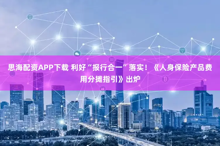 思海配资APP下载 利好“报行合一”落实！《人身保险产品费用分摊指引》出炉