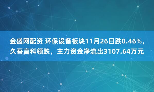 金盛网配资 环保设备板块11月26日跌0.46%，久吾高科领跌，主力资金净流出3107.64万元