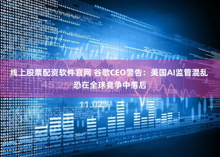 线上股票配资软件官网 谷歌CEO警告：美国AI监管混乱 恐在全球竞争中落后