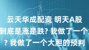 云天华成配资 明天A股怎么走? 到底是涨是跌? 我做了一个大胆的预判