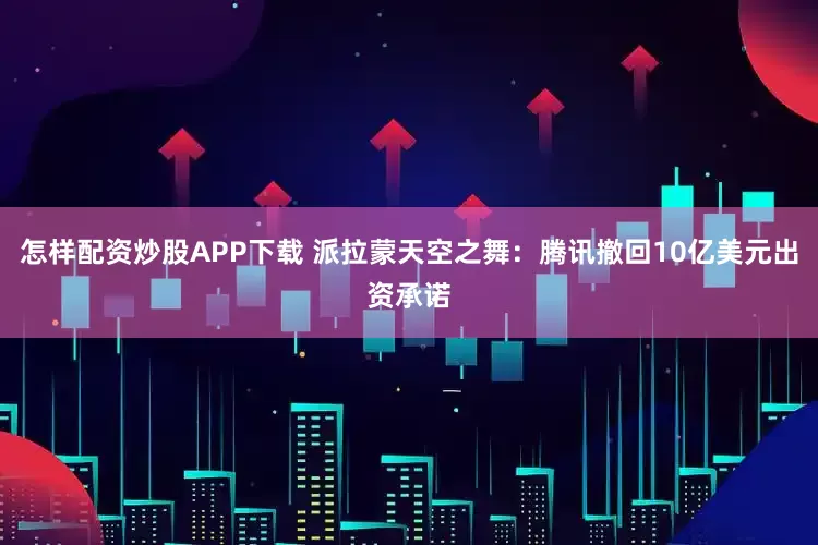 怎样配资炒股APP下载 派拉蒙天空之舞：腾讯撤回10亿美元出资承诺