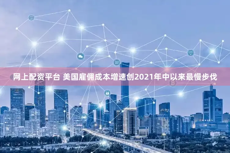 网上配资平台 美国雇佣成本增速创2021年中以来最慢步伐