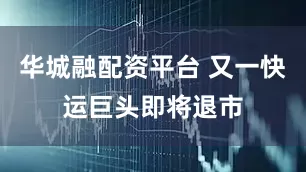 华城融配资平台 又一快运巨头即将退市