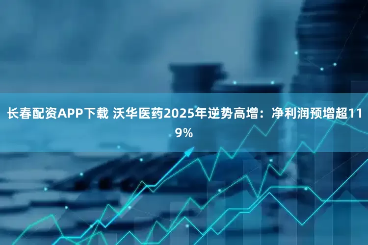长春配资APP下载 沃华医药2025年逆势高增：净利润预增超119%