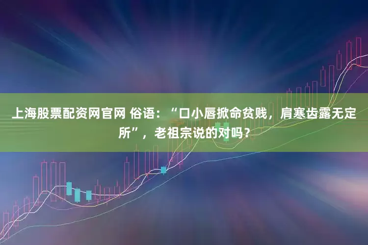 上海股票配资网官网 俗语：“口小唇掀命贫贱，肩寒齿露无定所”，老祖宗说的对吗？