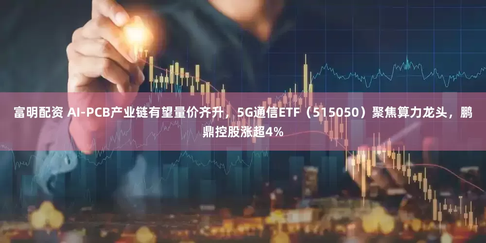 富明配资 AI-PCB产业链有望量价齐升，5G通信ETF（515050）聚焦算力龙头，鹏鼎控股涨超4%