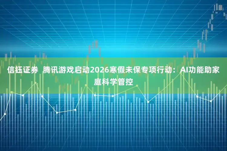 信钰证券  腾讯游戏启动2026寒假未保专项行动：AI功能助家庭科学管控