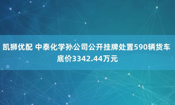 凯狮优配 中泰化学孙公司公开挂牌处置590辆货车 底价3342.44万元